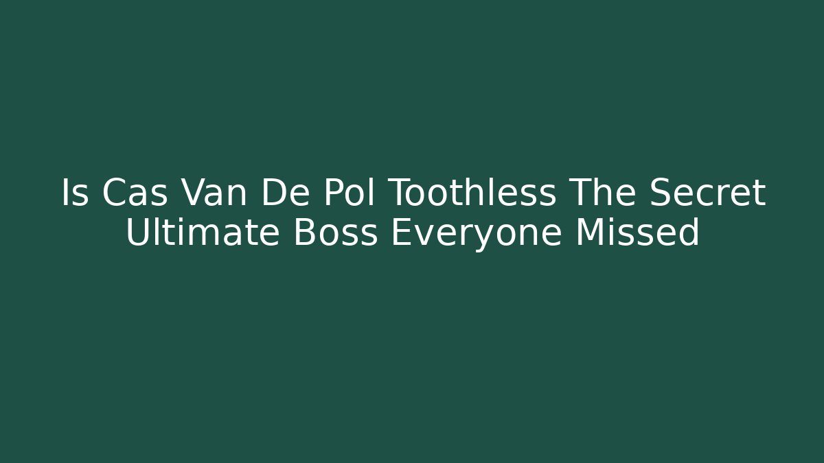 Is Cas Van De Pol Toothless The Secret Ultimate Boss Everyone Missed