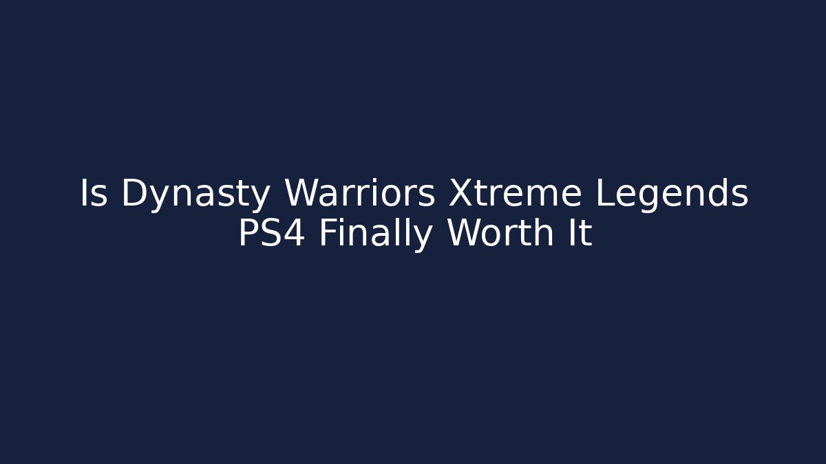 Is Dynasty Warriors Xtreme Legends PS4 Finally Worth It