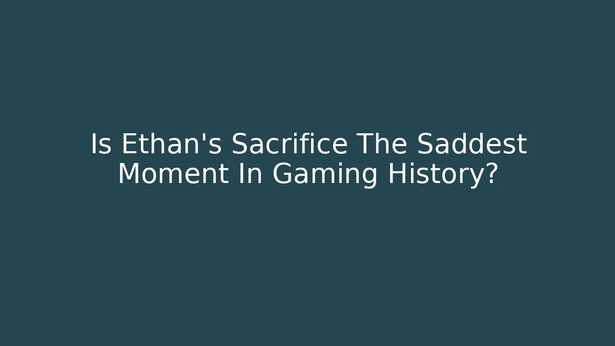 Is Ethan's Sacrifice The Saddest Moment In Gaming History?