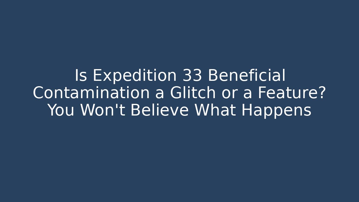 Is Expedition 33 Beneficial Contamination a Glitch or a Feature? You Won’t Believe What Happens