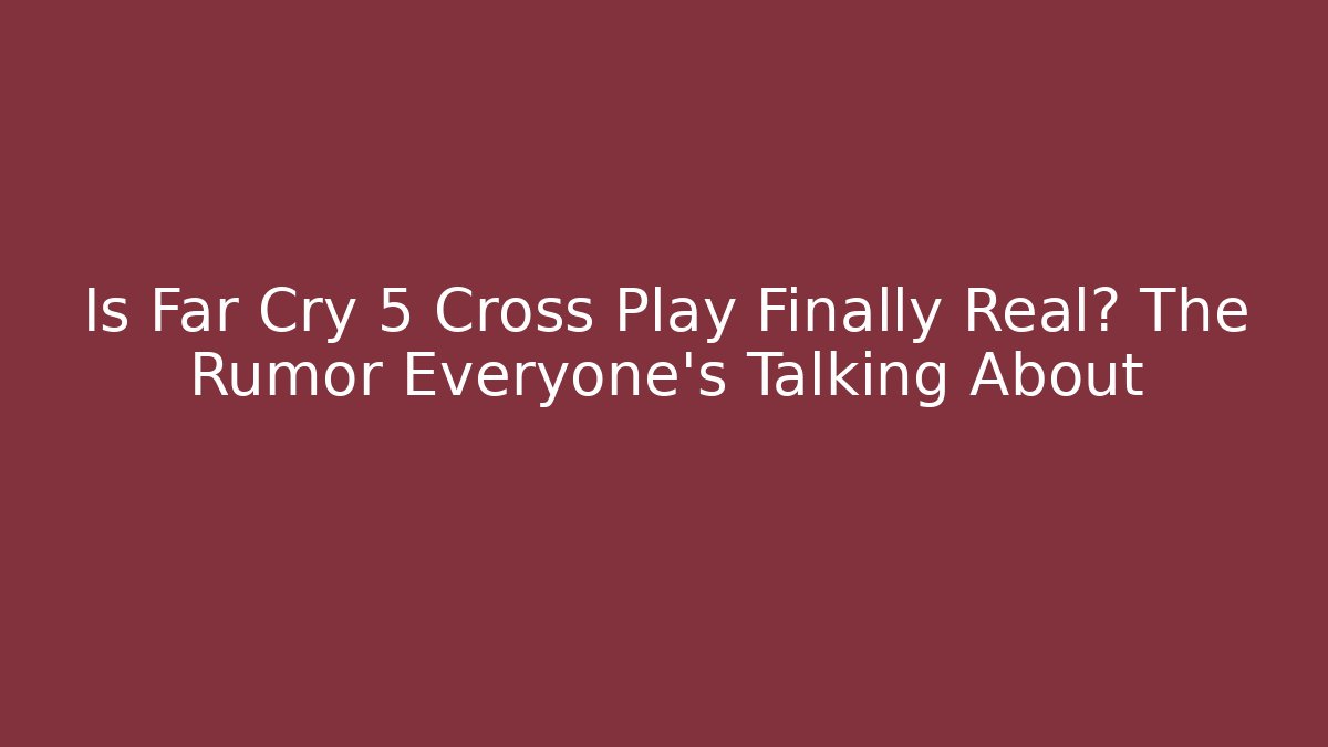 Is Far Cry 5 Cross Play Finally Real? The Rumor Everyone’s Talking About
