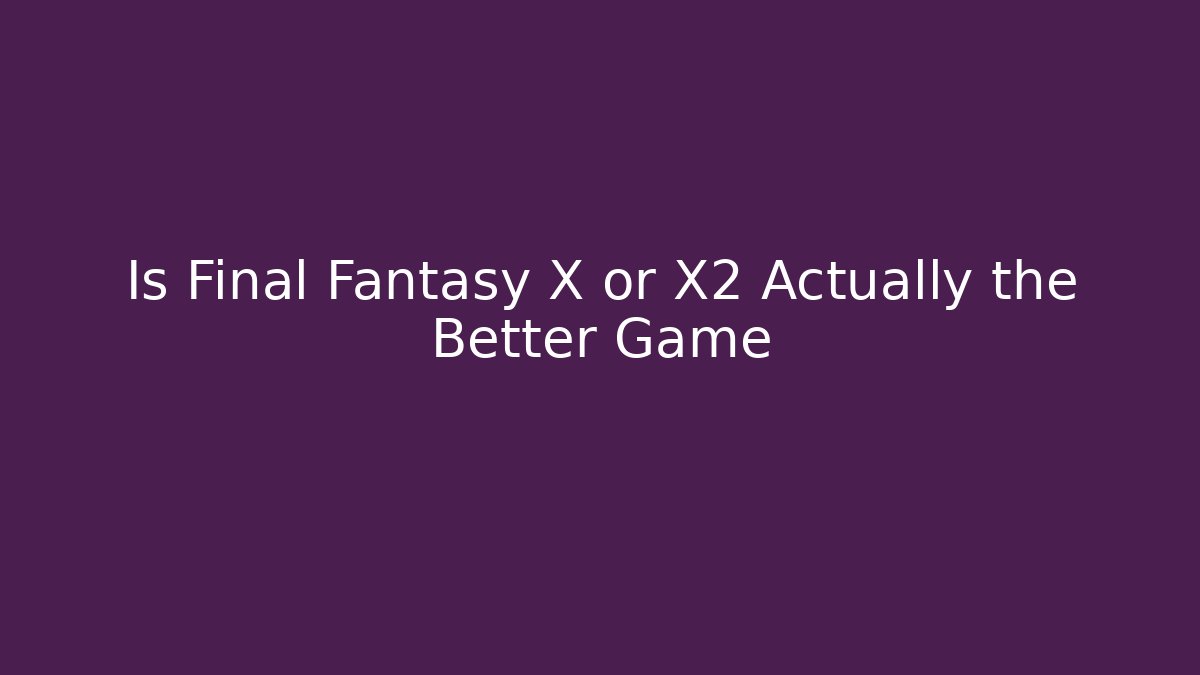 Is Final Fantasy X or X2 Actually the Better Game