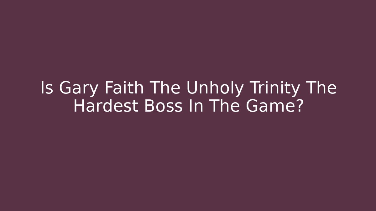 Is Gary Faith The Unholy Trinity The Hardest Boss In The Game?