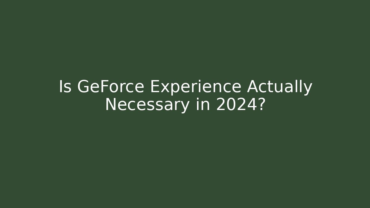 Is GeForce Experience Actually Necessary in 2024?