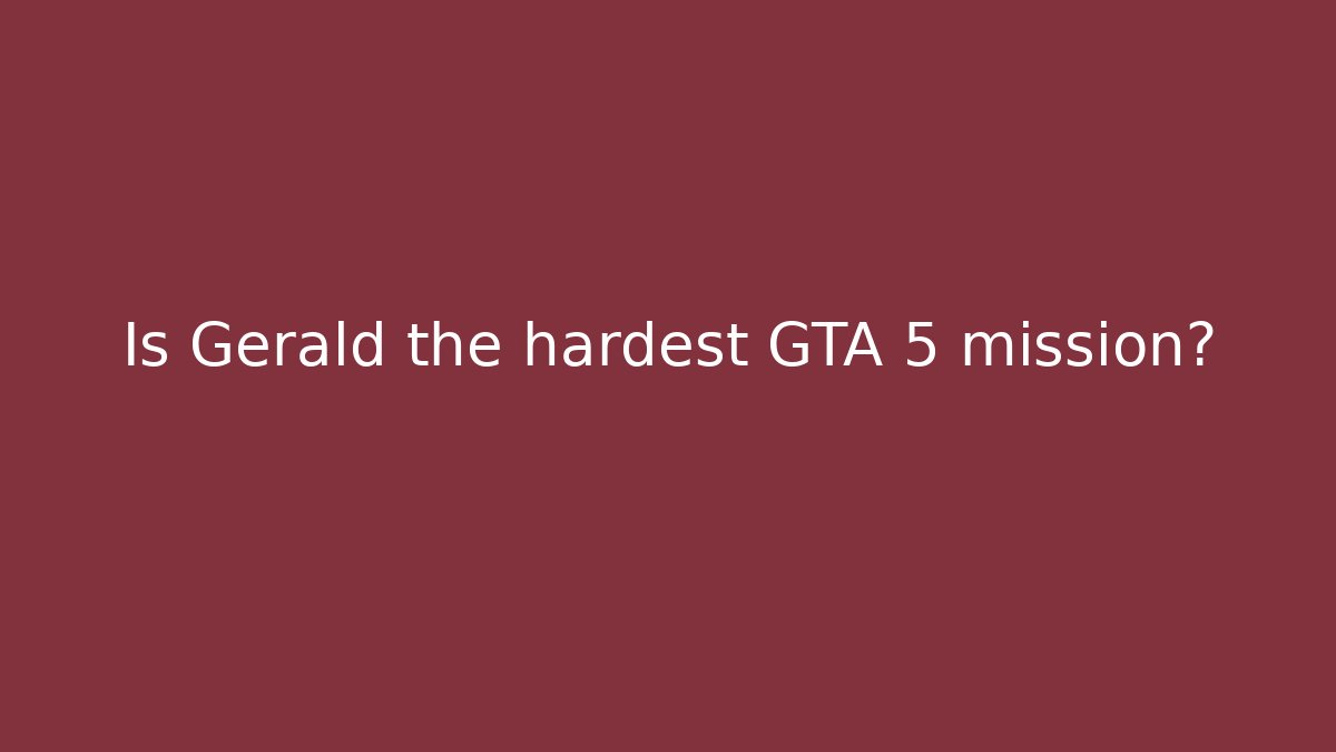 Is Gerald the hardest GTA 5 mission?