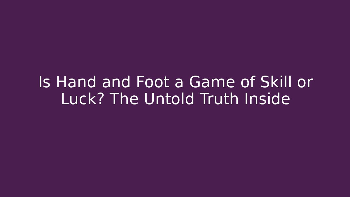 Is Hand and Foot a Game of Skill or Luck? The Untold Truth Inside