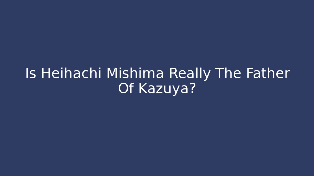 Is Heihachi Mishima Really The Father Of Kazuya?