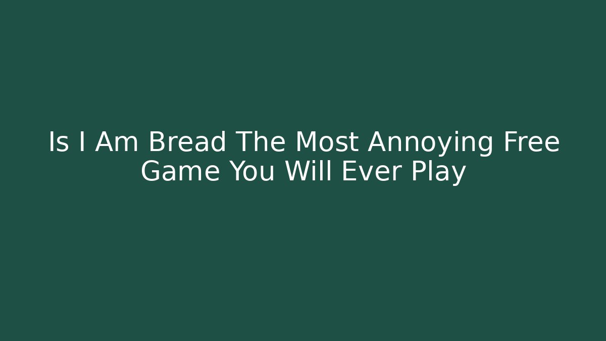 Is I Am Bread The Most Annoying Free Game You Will Ever Play