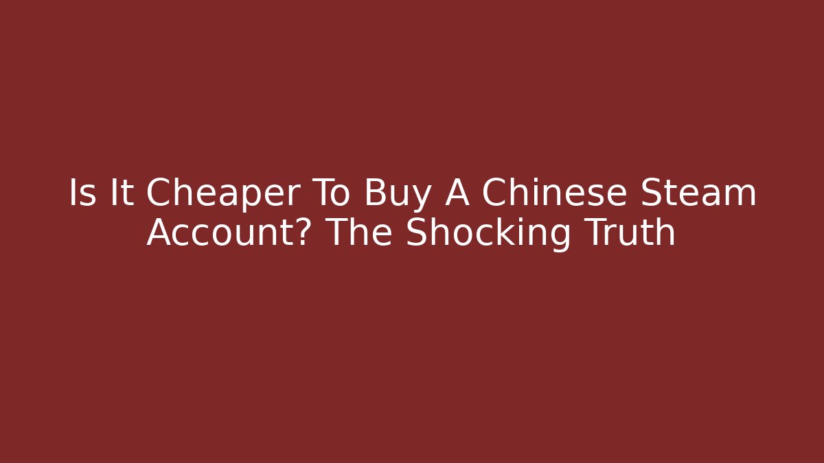 Is It Cheaper To Buy A Chinese Steam Account? The Shocking Truth