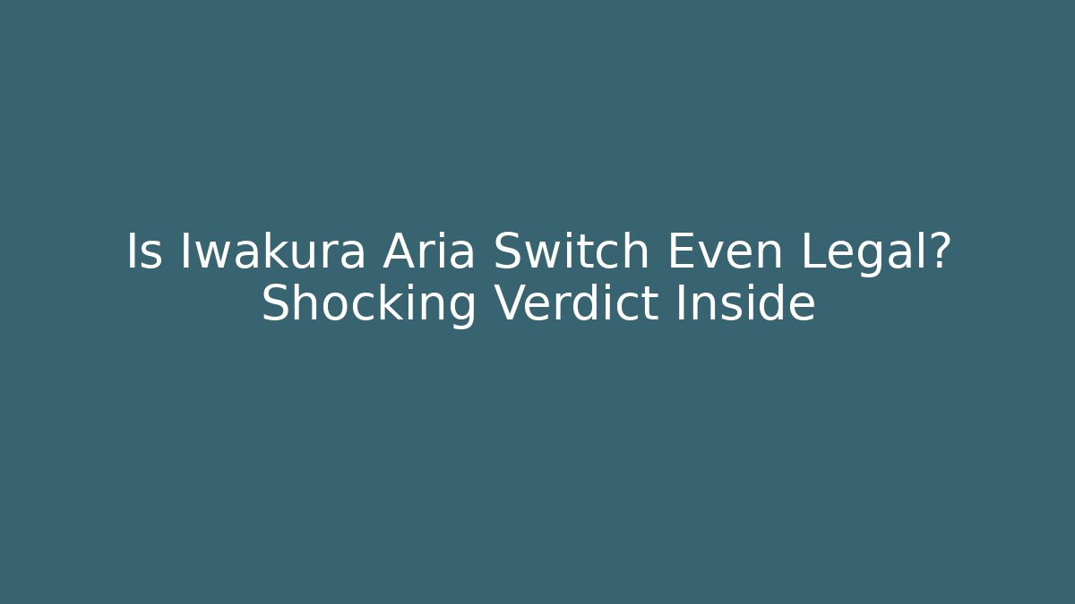Is Iwakura Aria Switch Even Legal? Shocking Verdict Inside