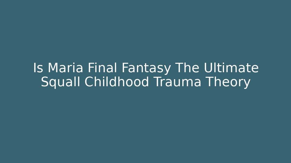 Is Maria Final Fantasy The Ultimate Squall Childhood Trauma Theory
