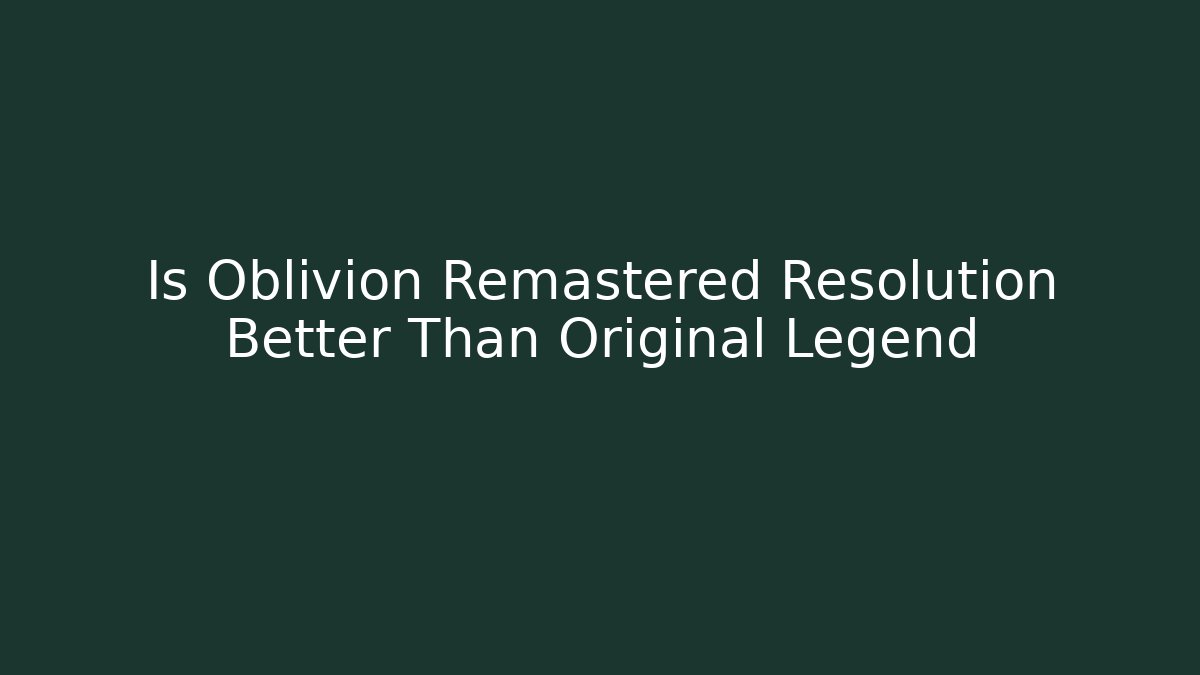 Is Oblivion Remastered Resolution Better Than Original Legend