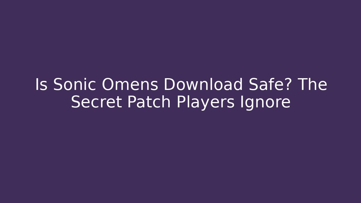 Is Sonic Omens Download Safe? The Secret Patch Players Ignore