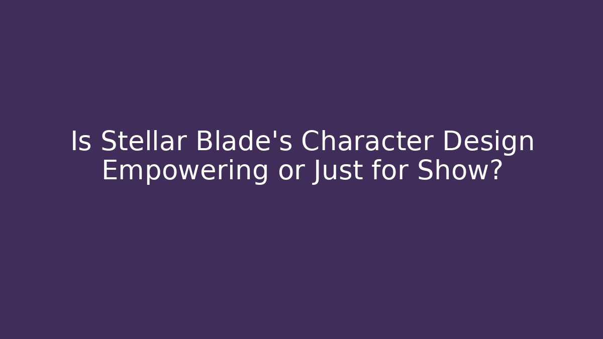 Is Stellar Blade's Character Design Empowering or Just for Show?