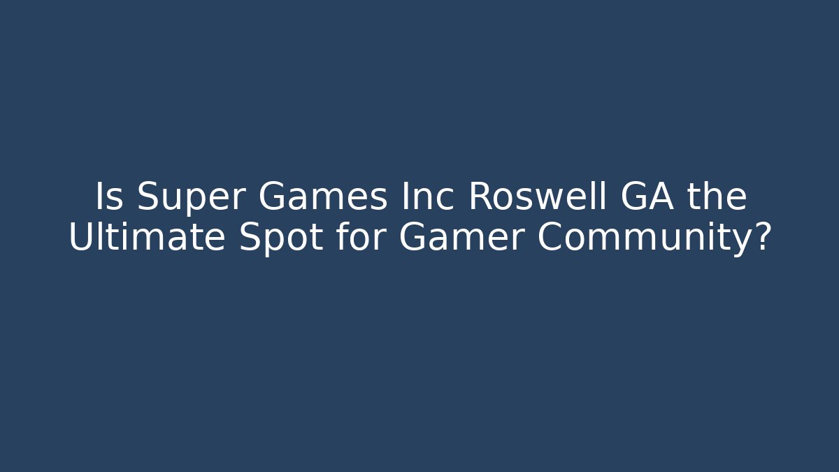 Is Super Games Inc Roswell GA the Ultimate Spot for Gamer Community?