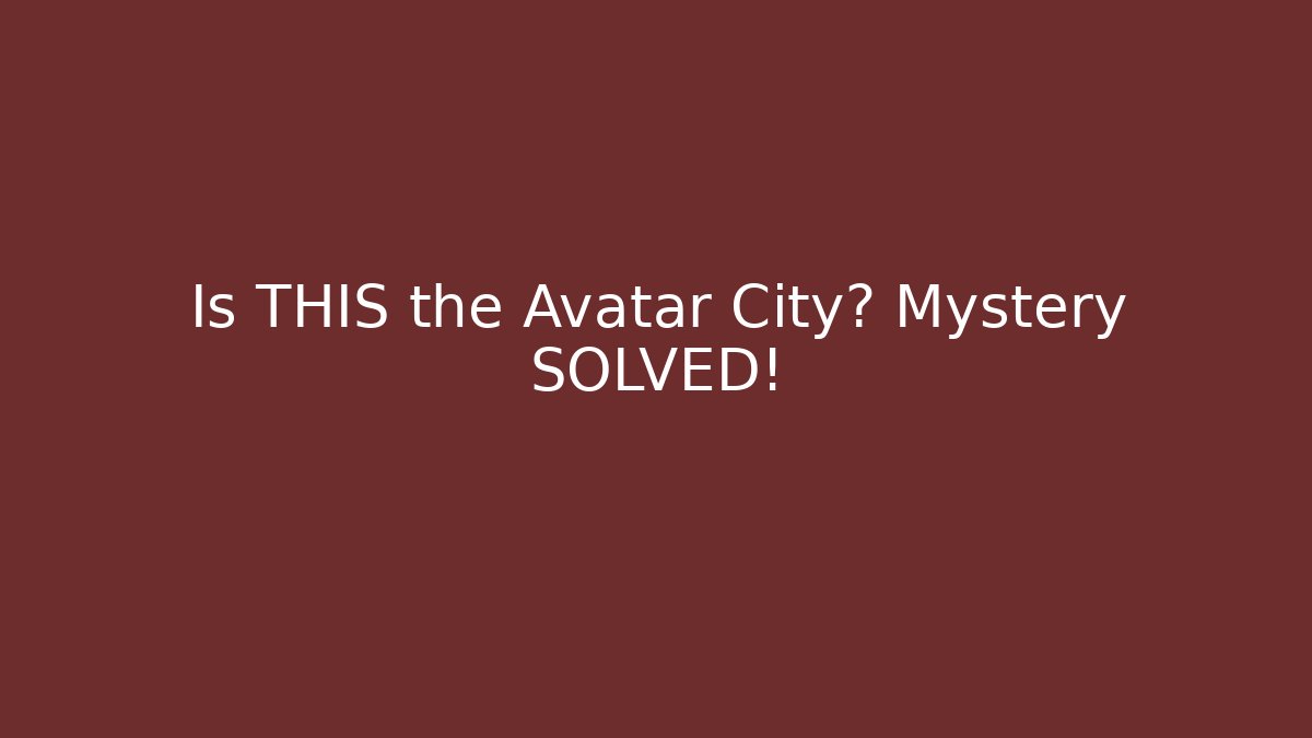 Is THIS the Avatar City? Mystery SOLVED!