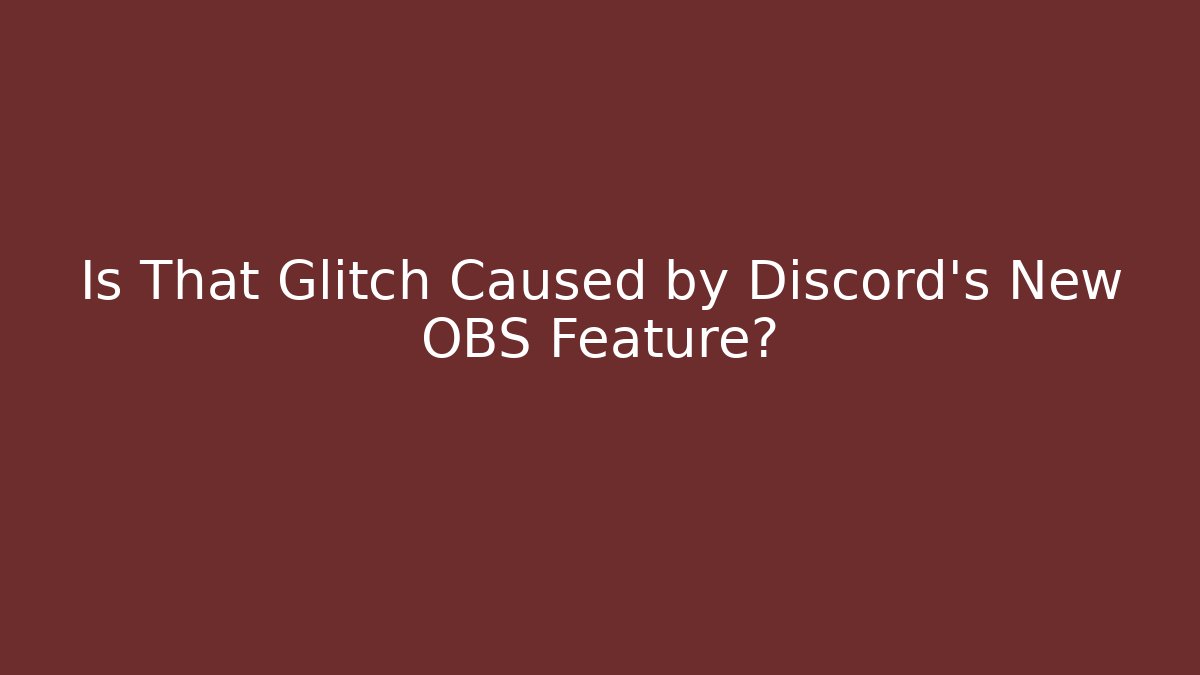 Is That Glitch Caused by Discord's New OBS Feature?