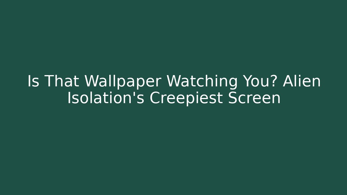 Is That Wallpaper Watching You? Alien Isolation's Creepiest Screen