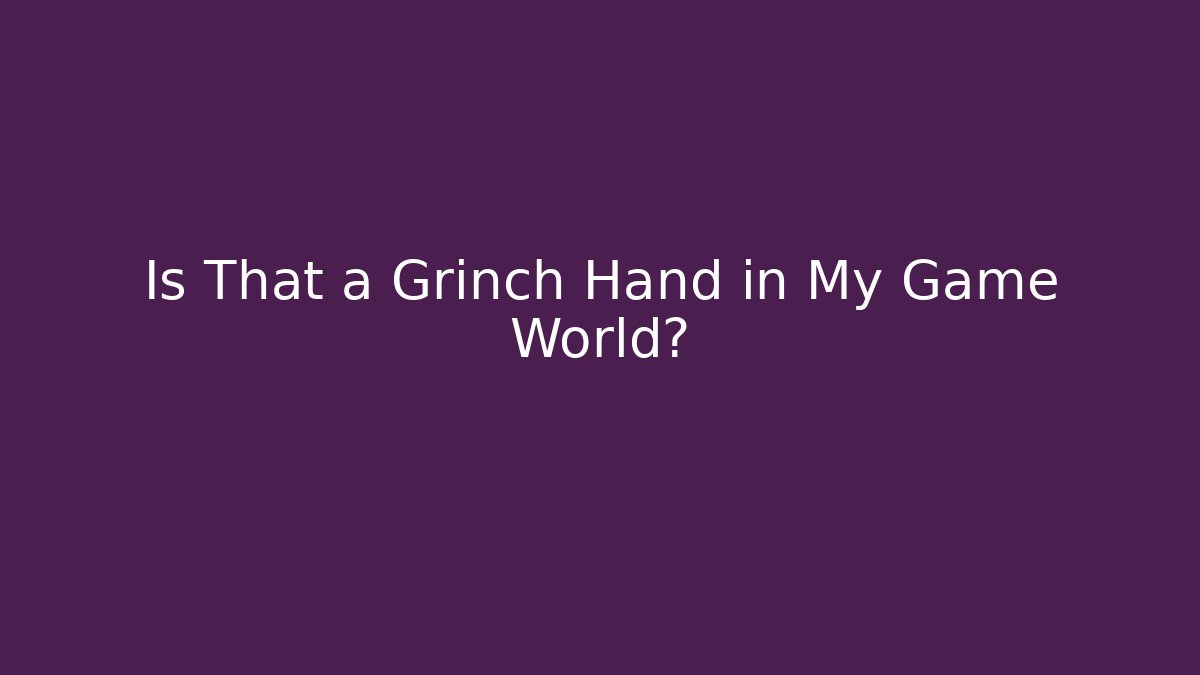 Is That a Grinch Hand in My Game World?