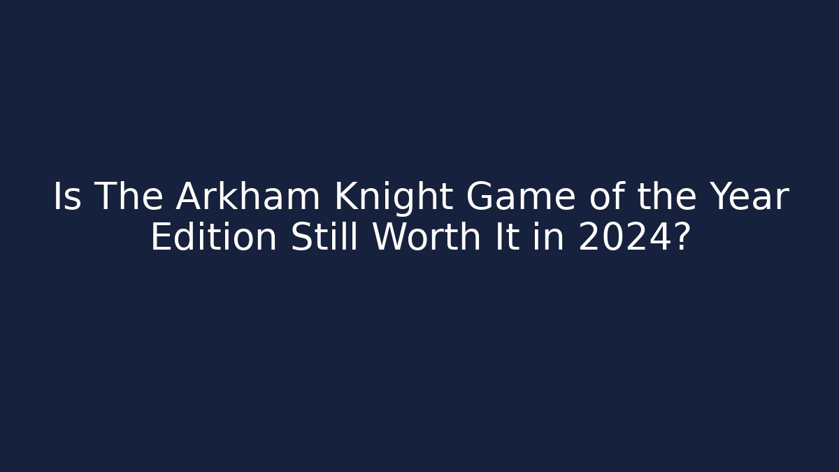 Is The Arkham Knight Game of the Year Edition Still Worth It in 2024?