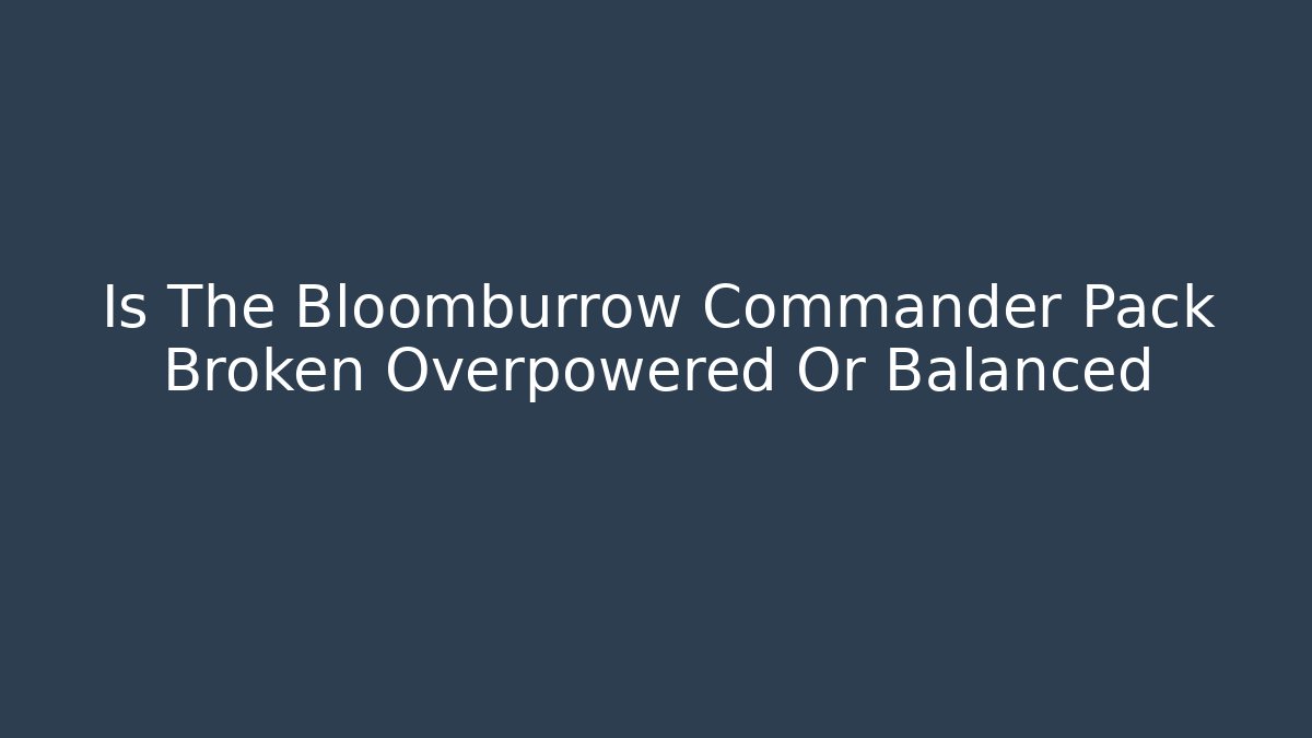 Is The Bloomburrow Commander Pack Broken Overpowered Or Balanced