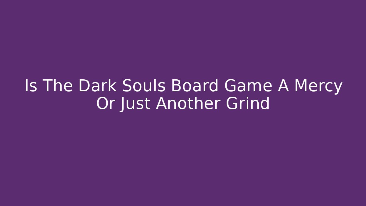 Is The Dark Souls Board Game A Mercy Or Just Another Grind