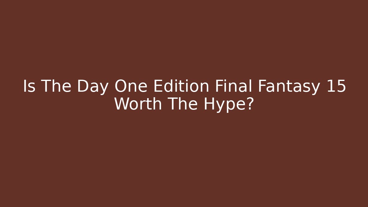 Is The Day One Edition Final Fantasy 15 Worth The Hype?