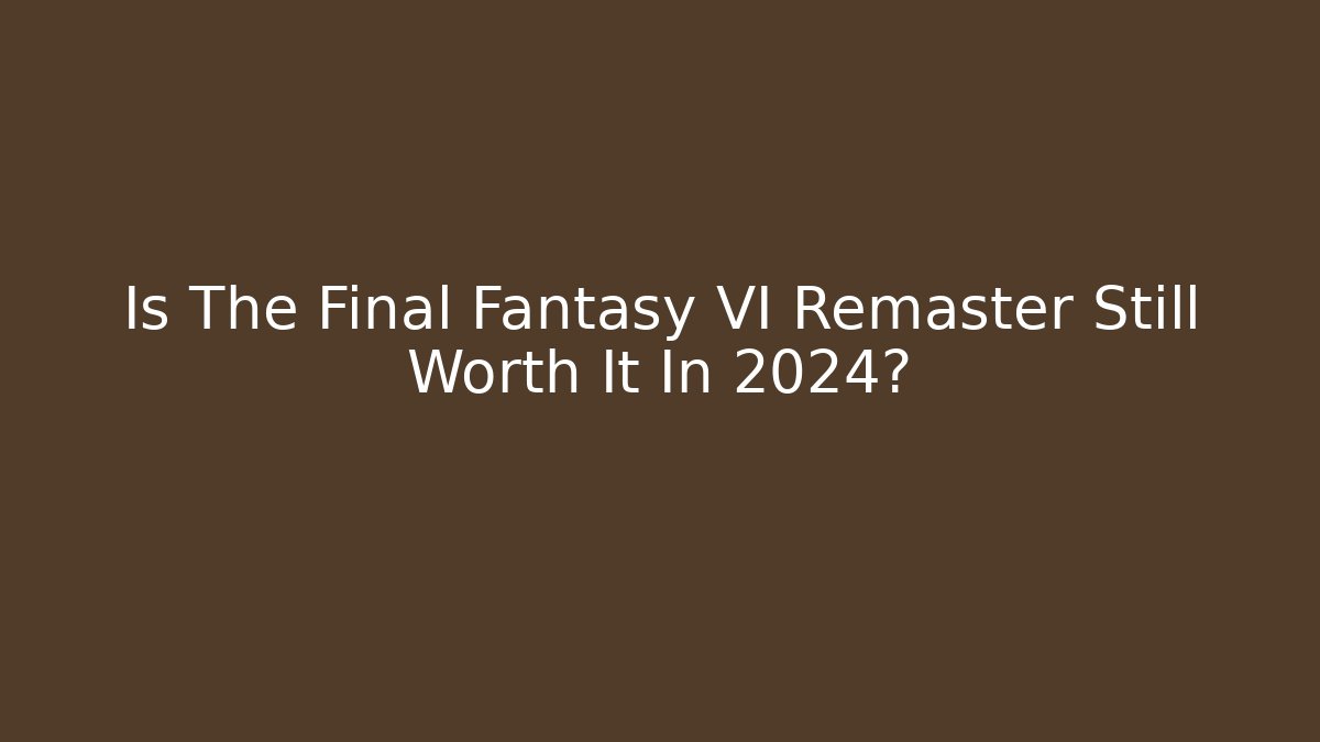 Is The Final Fantasy VI Remaster Still Worth It In 2024?