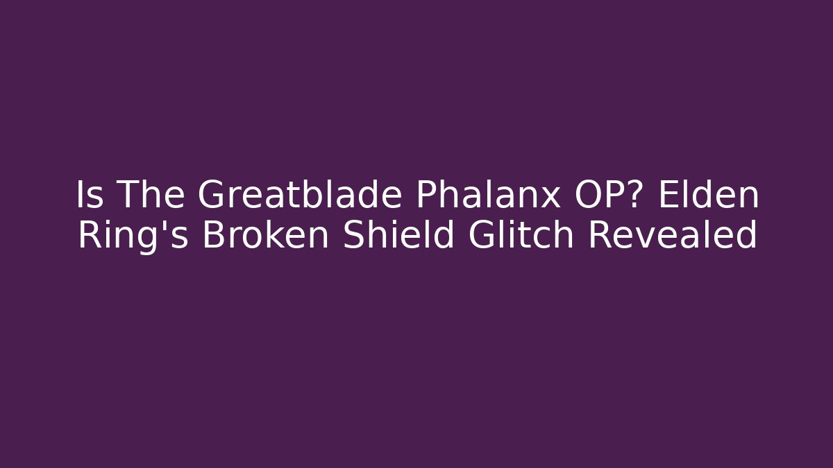 Is The Greatblade Phalanx OP? Elden Ring's Broken Shield Glitch Revealed