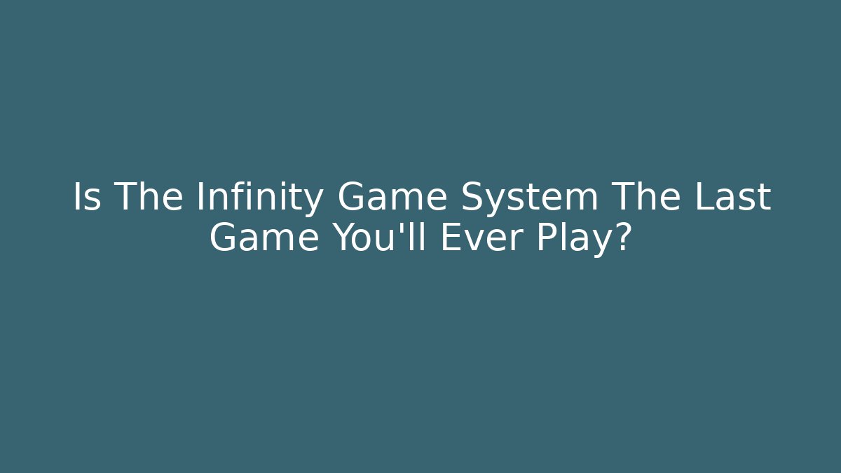 Is The Infinity Game System The Last Game You'll Ever Play?