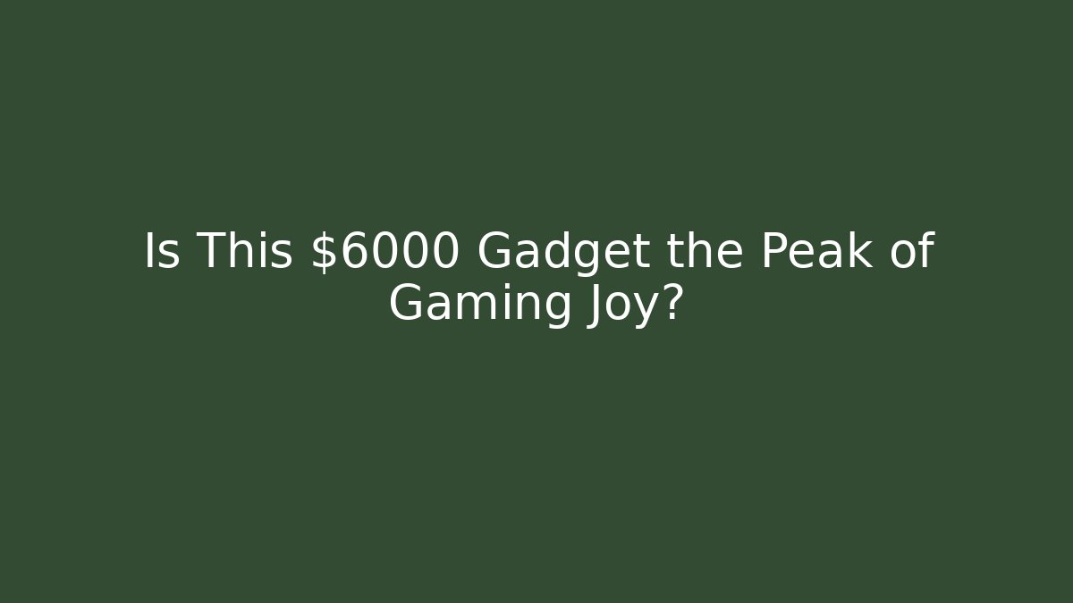 Is This $6000 Gadget the Peak of Gaming Joy?