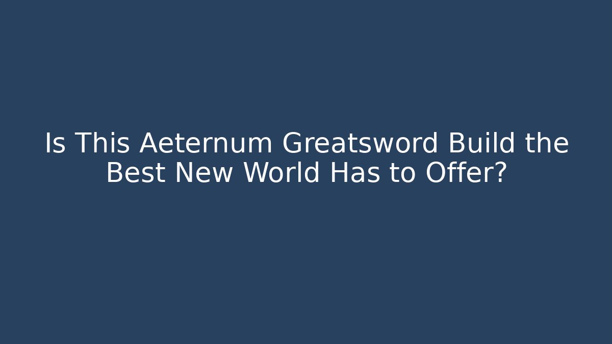 Is This Aeternum Greatsword Build the Best New World Has to Offer?