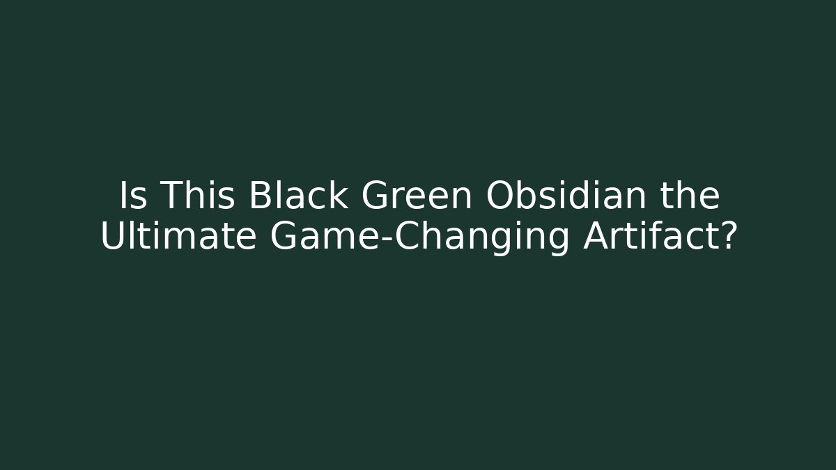 Is This Black Green Obsidian the Ultimate Game-Changing Artifact?