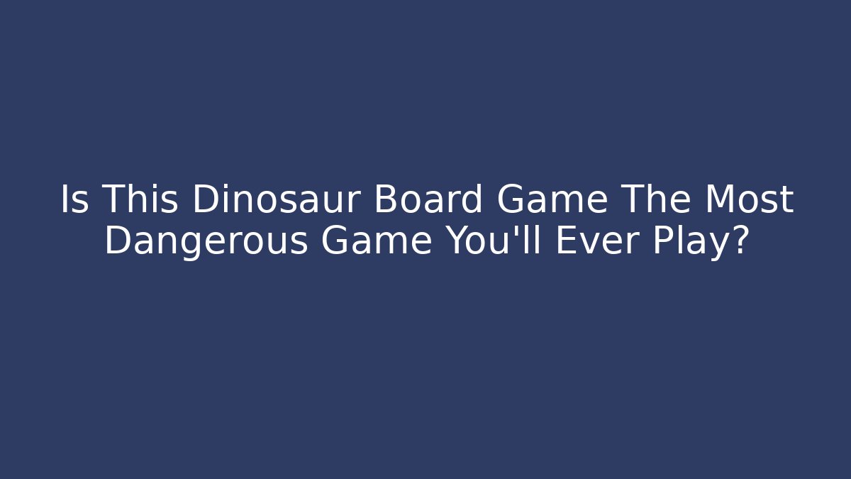 Is This Dinosaur Board Game The Most Dangerous Game You'll Ever Play?
