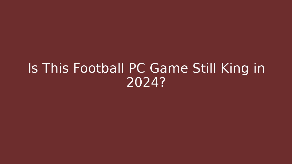 Is This Football PC Game Still King in 2024?