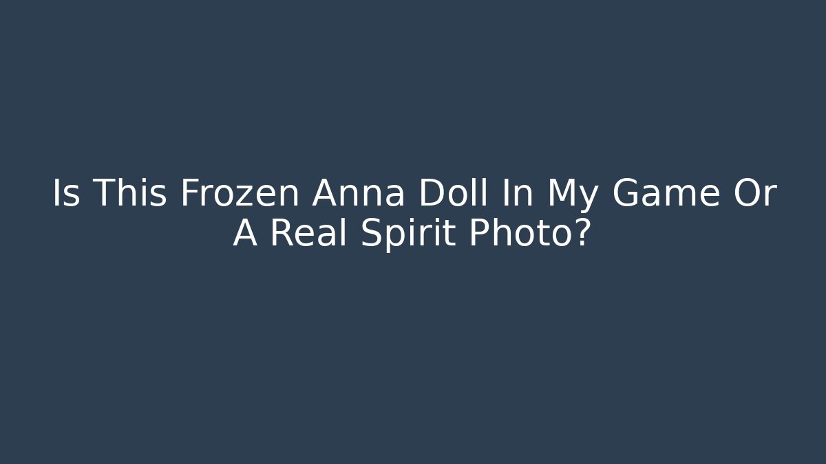 Is This Frozen Anna Doll In My Game Or A Real Spirit Photo?
