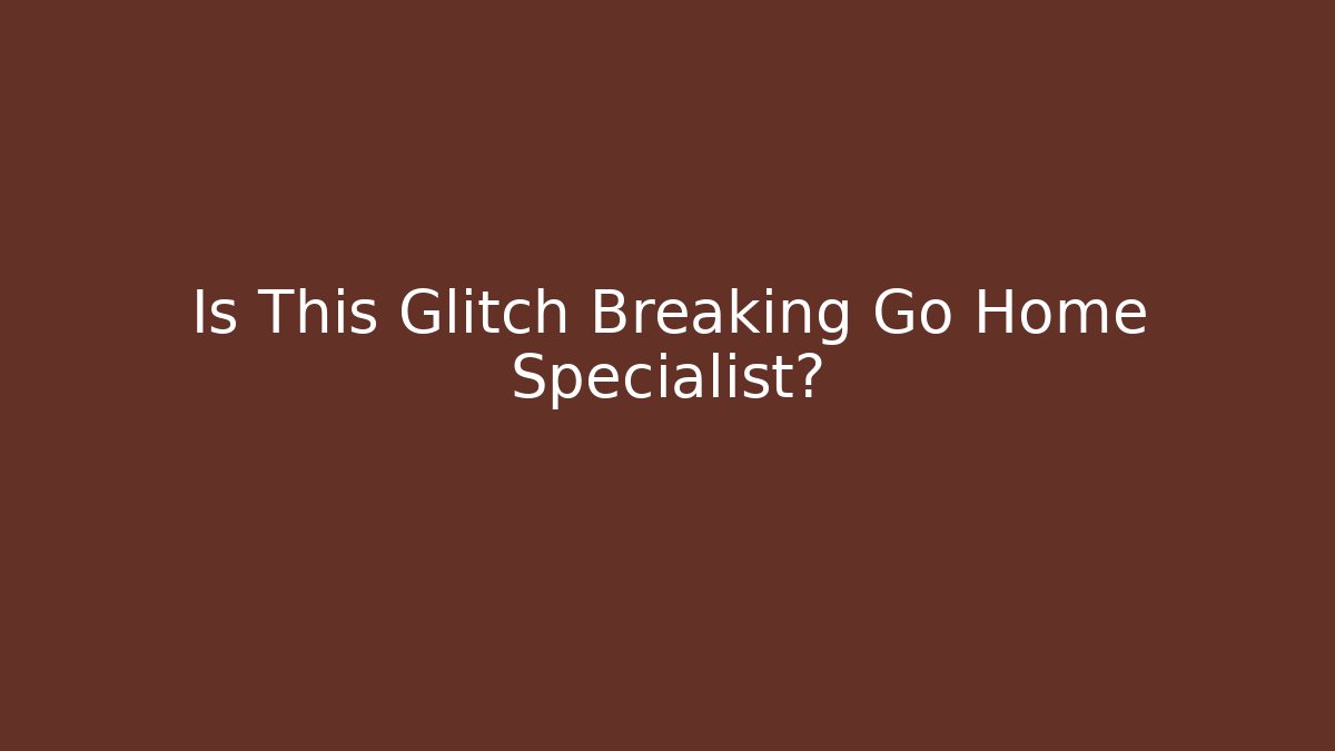 Is This Glitch Breaking Go Home Specialist?