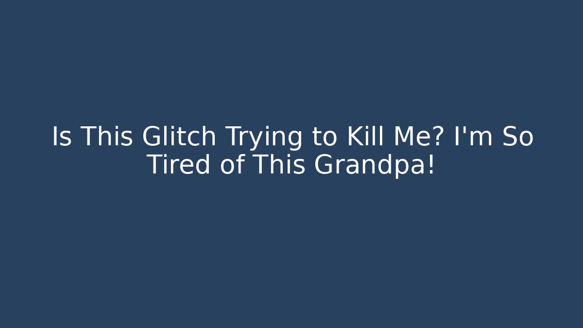 Is This Glitch Trying to Kill Me? I’m So Tired of This Grandpa!
