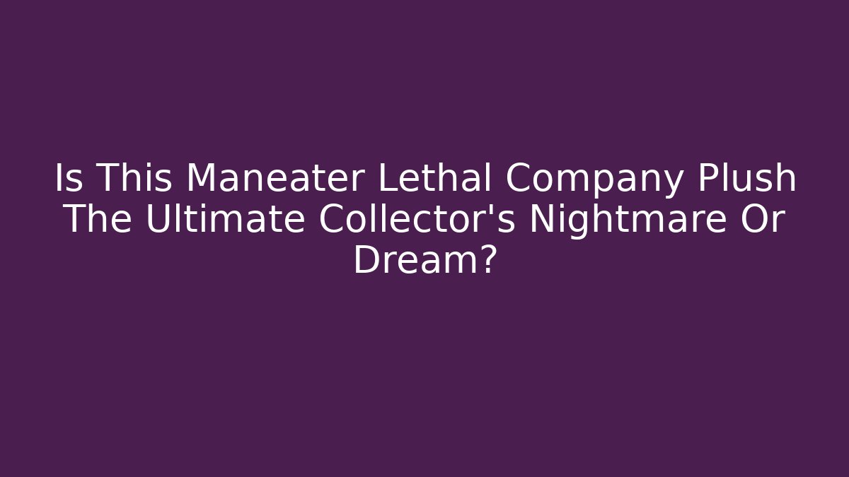Is This Maneater Lethal Company Plush The Ultimate Collector's Nightmare Or Dream?