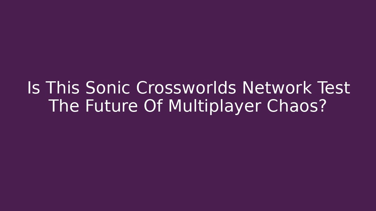 Is This Sonic Crossworlds Network Test The Future Of Multiplayer Chaos?