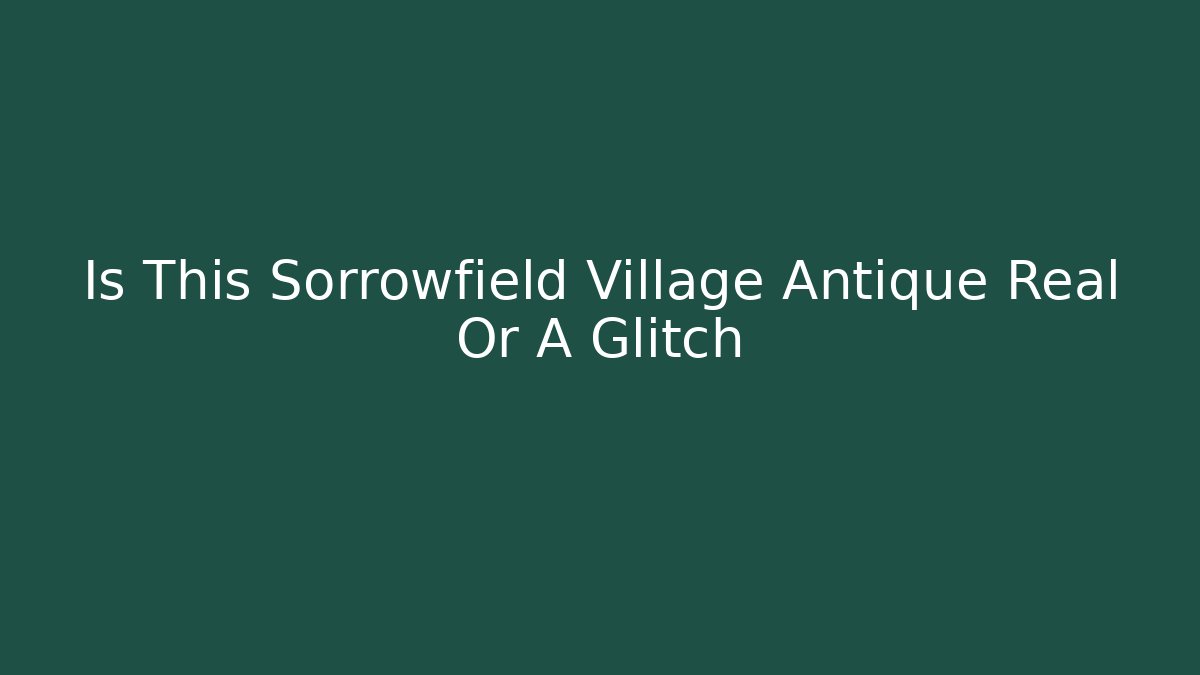 Is This Sorrowfield Village Antique Real Or A Glitch