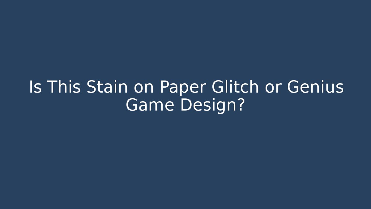 Is This Stain on Paper Glitch or Genius Game Design?