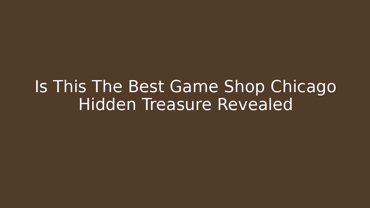 Is This The Best Game Shop Chicago Hidden Treasure Revealed