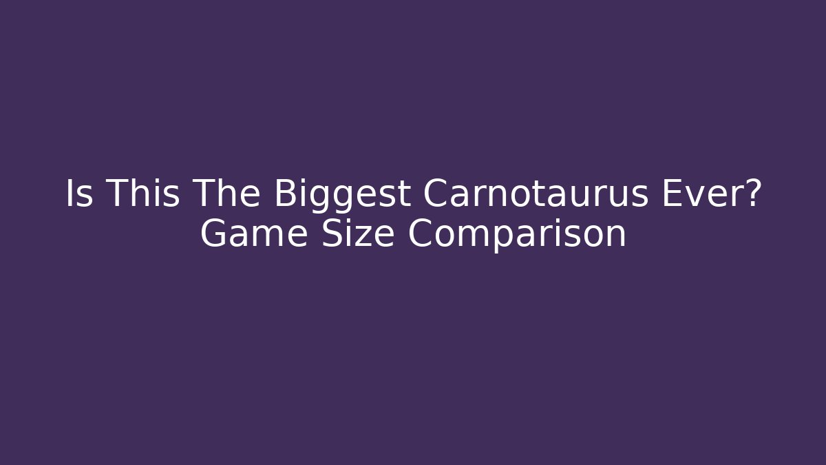 Is This The Biggest Carnotaurus Ever? Game Size Comparison