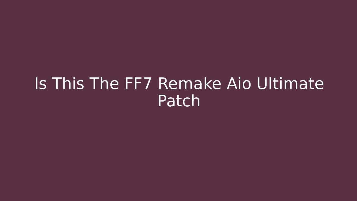 Is This The FF7 Remake Aio Ultimate Patch