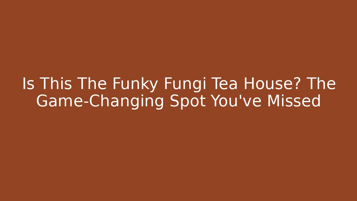 Is This The Funky Fungi Tea House? The Game-Changing Spot You’ve Missed
