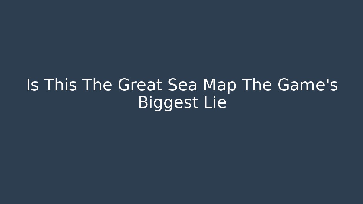 Is This The Great Sea Map The Game's Biggest Lie