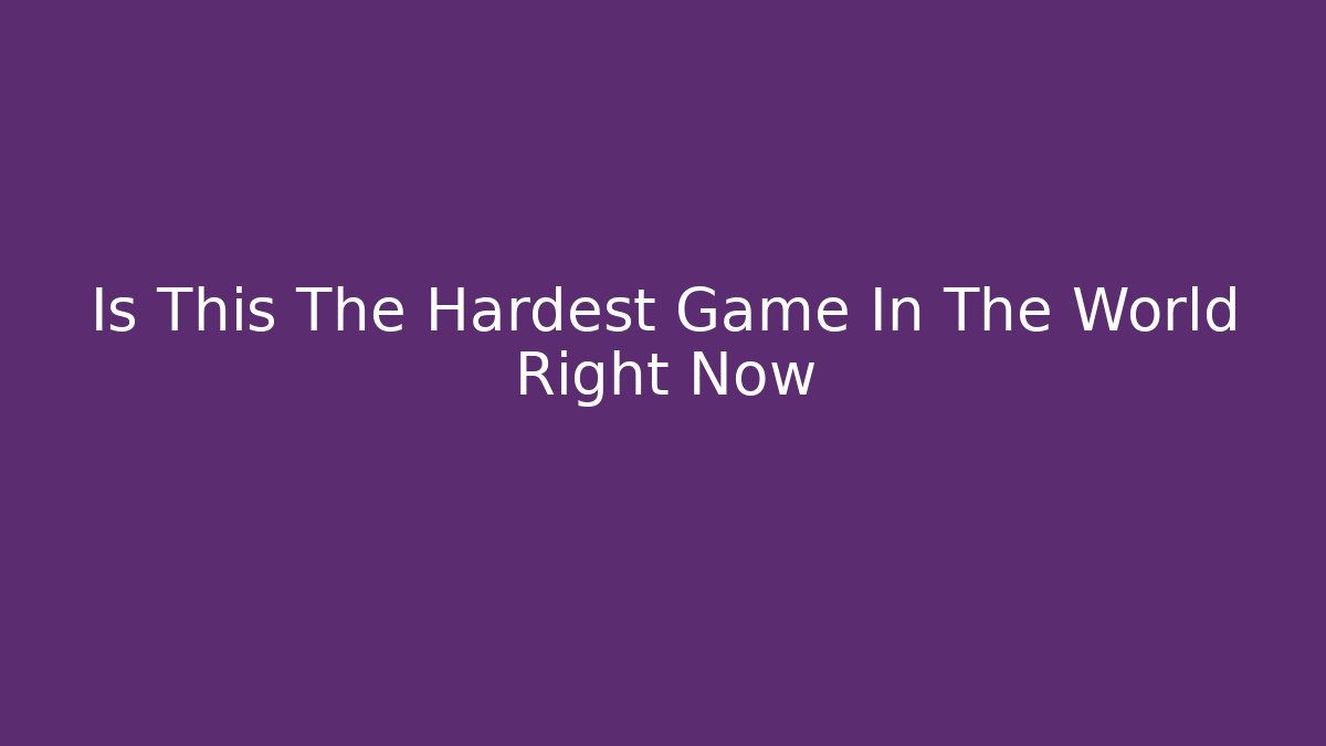 Is This The Hardest Game In The World Right Now