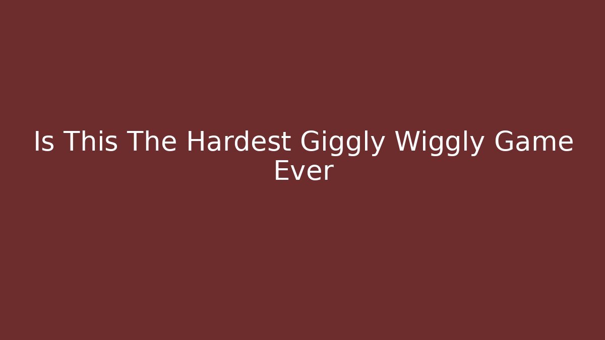 Is This The Hardest Giggly Wiggly Game Ever