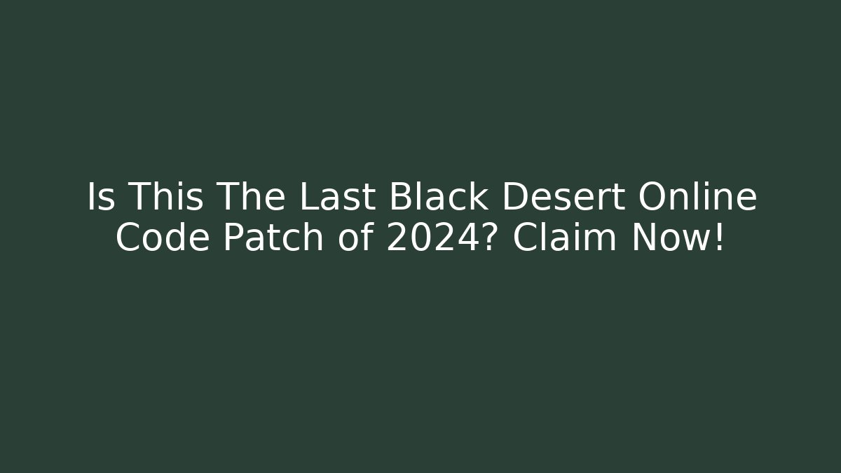 Is This The Last Black Desert Online Code Patch of 2024? Claim Now!